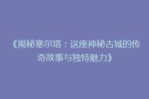 《揭秘塞尔塔：这座神秘古城的传奇故事与独特魅力》