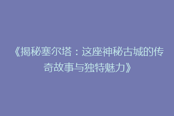 《揭秘塞尔塔:这座神秘古城的传奇故事与独特魅力》