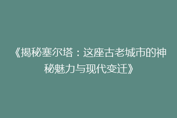 《揭秘塞尔塔:这座古老城市的神秘魅力与现代变迁》