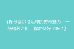 《探寻塞尔塔足球的传奇魅力：一场绿茵之旅，你准备好了吗？》