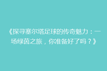 《探寻塞尔塔足球的传奇魅力:一场绿茵之旅,你准备好了吗?》