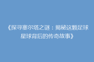 《探寻塞尔塔之谜：揭秘这颗足球星球背后的传奇故事》