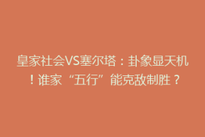 皇家社会VS塞尔塔：卦象显天机！谁家“五行”能克敌制胜？