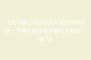 《探寻塞尔塔足球俱乐部的辉煌历史：为何它能在欧洲赛场上独树一帜？》