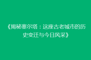 《揭秘塞尔塔：这座古老城市的历史变迁与今日风采》