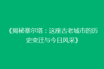 《揭秘塞尔塔:这座古老城市的历史变迁与今日风采》