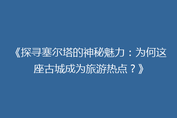 《探寻塞尔塔的神秘魅力:为何这座古城成为旅游热点?》