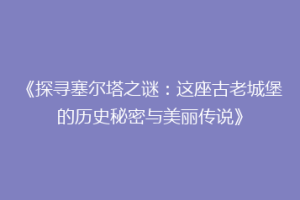 《探寻塞尔塔之谜：这座古老城堡的历史秘密与美丽传说》