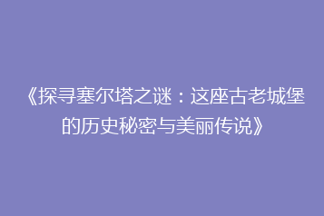 《探寻塞尔塔之谜:这座古老城堡的历史秘密与美丽传说》