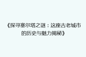 《探寻塞尔塔之谜：这座古老城市的历史与魅力揭秘》