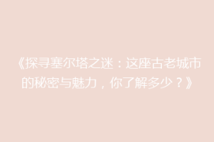 《探寻塞尔塔之迷：这座古老城市的秘密与魅力，你了解多少？》