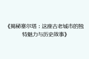 《揭秘塞尔塔：这座古老城市的独特魅力与历史故事》