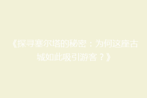 《探寻塞尔塔的秘密：为何这座古城如此吸引游客？》