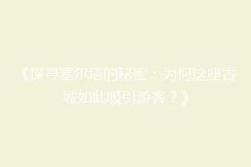《探寻塞尔塔的秘密:为何这座古城如此吸引游客?》