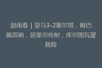 剑南春|皇马3-2塞尔塔,姆巴佩双响,居莱尔传射,库尔图瓦屡救险