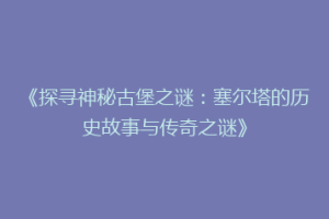 《探寻神秘古堡之谜：塞尔塔的历史故事与传奇之谜》