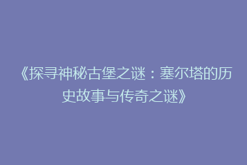 《探寻神秘古堡之谜:塞尔塔的历史故事与传奇之谜》