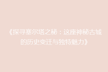 《探寻塞尔塔之秘:这座神秘古城的历史变迁与独特魅力》