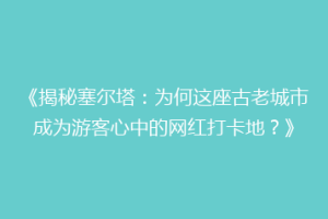 《揭秘塞尔塔：为何这座古老城市成为游客心中的网红打卡地？》