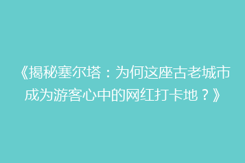 《揭秘塞尔塔:为何这座古老城市成为游客心中的网红打卡地?》