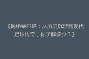 《揭秘塞尔塔：从历史沉淀到现代足球传奇，你了解多少？》