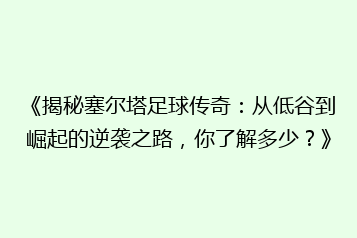 《揭秘塞尔塔足球传奇:从低谷到崛起的逆袭之路,你了解多少?》