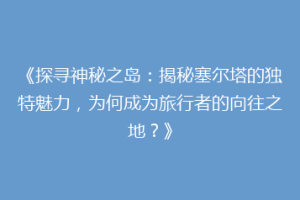 《探寻神秘之岛：揭秘塞尔塔的独特魅力，为何成为旅行者的向往之地？》