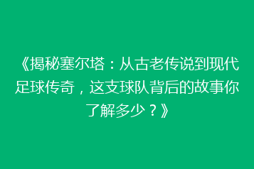 《揭秘塞尔塔:从古老传说到现代足球传奇,这支球队背后的故事你了解多少?》