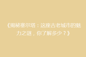 《揭秘塞尔塔：这座古老城市的魅力之谜，你了解多少？》