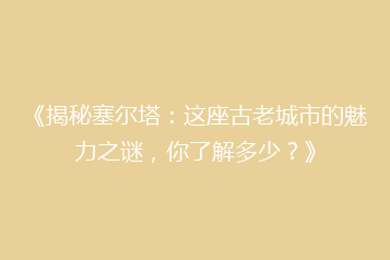 《揭秘塞尔塔:这座古老城市的魅力之谜,你了解多少?》
