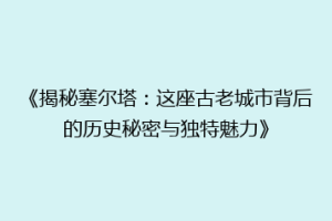 《揭秘塞尔塔：这座古老城市背后的历史秘密与独特魅力》
