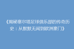《揭秘塞尔塔足球俱乐部的传奇历史：从默默无闻到欧洲豪门》