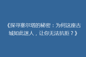 《探寻塞尔塔的秘密：为何这座古城如此迷人，让你无法抗拒？》