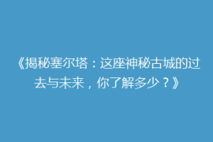 《揭秘塞尔塔：这座神秘古城的过去与未来，你了解多少？》