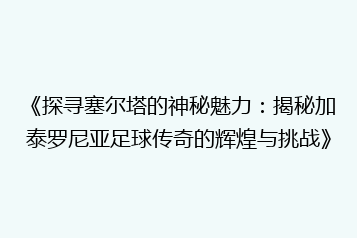《探寻塞尔塔的神秘魅力:揭秘加泰罗尼亚足球传奇的辉煌与挑战》