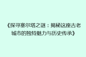 《探寻塞尔塔之谜：揭秘这座古老城市的独特魅力与历史传承》