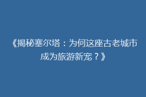 《揭秘塞尔塔：为何这座古老城市成为旅游新宠？》