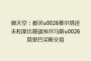 德天空：都灵u0026塞尔塔还未和莱比锡谈埃尔马斯u0026莫里巴买断交易