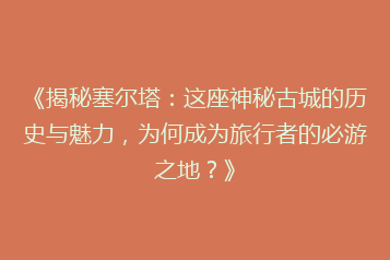 《揭秘塞尔塔:这座神秘古城的历史与魅力,为何成为旅行者的必游之地?》