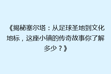 《揭秘塞尔塔:从足球圣地到文化地标,这座小镇的传奇故事你了解多少?》