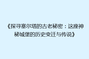《探寻塞尔塔的古老秘密:这座神秘城堡的历史变迁与传说》
