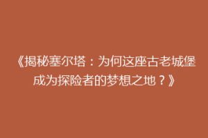 《揭秘塞尔塔：为何这座古老城堡成为探险者的梦想之地？》