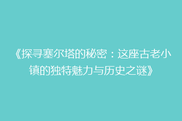 《探寻塞尔塔的秘密:这座古老小镇的独特魅力与历史之谜》