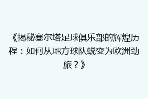 《揭秘塞尔塔足球俱乐部的辉煌历程：如何从地方球队蜕变为欧洲劲旅？》