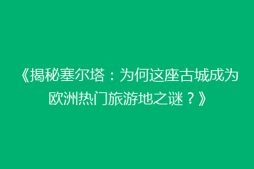 《揭秘塞尔塔:为何这座古城成为欧洲热门旅游地之谜?》
