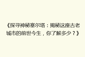 《探寻神秘塞尔塔:揭秘这座古老城市的前世今生,你了解多少?》