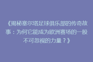 《揭秘塞尔塔足球俱乐部的传奇故事：为何它能成为欧洲赛场的一股不可忽视的力量？》
