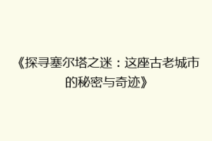 《探寻塞尔塔之迷：这座古老城市的秘密与奇迹》