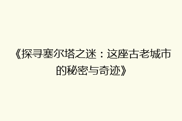 《探寻塞尔塔之迷:这座古老城市的秘密与奇迹》
