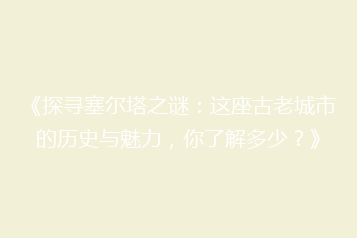《探寻塞尔塔之谜:这座古老城市的历史与魅力,你了解多少?》